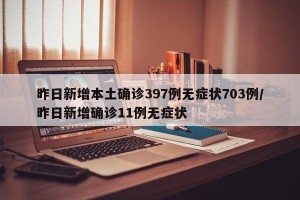 昨日新增本土确诊397例无症状703例/昨日新增确诊11例无症状