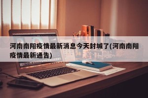 河南南阳疫情最新消息今天封城了(河南南阳疫情最新通告)