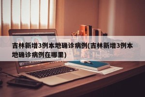 吉林新增3例本地确诊病例(吉林新增3例本地确诊病例在哪里)