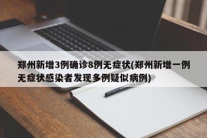 郑州新增3例确诊8例无症状(郑州新增一例无症状感染者发现多例疑似病例)