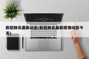 新冠肺炎最新动态(新冠肺炎最新疫情动态今天)