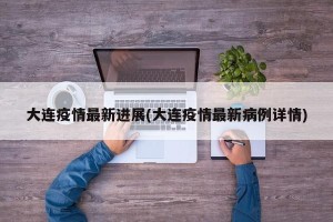 大连疫情最新进展(大连疫情最新病例详情)