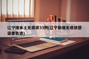 辽宁增本土无症状33例(辽宁新增无症状感染者轨迹)