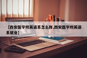 【西安医学院英语系怎么样,西安医学院英语系就业】