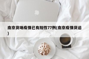 南京货场疫情已有阳性77例(南京疫情货运)