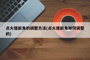 点火提前角的调整方法(点火提前角如何调整的)