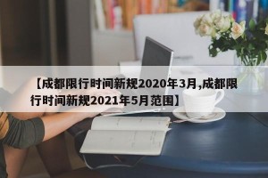 【成都限行时间新规2020年3月,成都限行时间新规2021年5月范围】