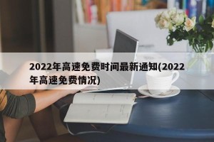 2022年高速免费时间最新通知(2022年高速免费情况)