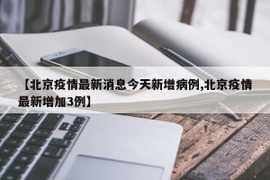 【北京疫情最新消息今天新增病例,北京疫情最新增加3例】