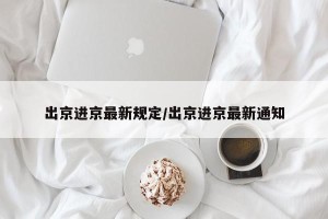 出京进京最新规定/出京进京最新通知