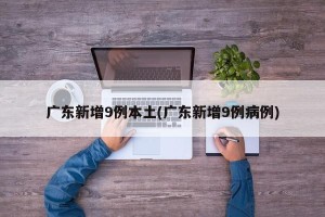 广东新增9例本土(广东新增9例病例)