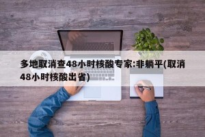 多地取消查48小时核酸专家:非躺平(取消48小时核酸出省)