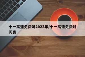 十一高速免费吗2022年/十一高速免费时间表