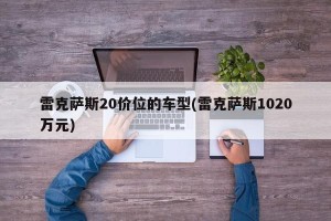 雷克萨斯20价位的车型(雷克萨斯1020万元)