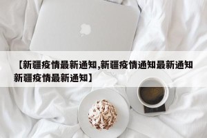 【新疆疫情最新通知,新疆疫情通知最新通知新疆疫情最新通知】
