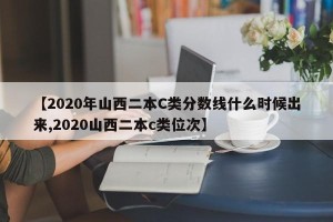 【2020年山西二本C类分数线什么时候出来,2020山西二本c类位次】