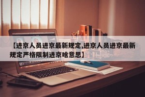 【进京人员进京最新规定,进京人员进京最新规定严格限制进京啥意思】