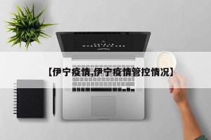 【伊宁疫情,伊宁疫情管控情况】