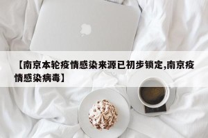 【南京本轮疫情感染来源已初步锁定,南京疫情感染病毒】