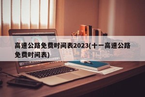高速公路免费时间表2023(十一高速公路免费时间表)
