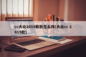 cc大众2019新款怎么样(大众cc 2019款)