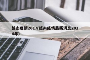 越南疫情2017(越南疫情最新消息2024年)