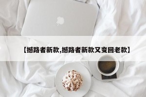 【撼路者新款,撼路者新款又变回老款】