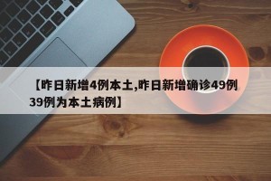 【昨日新增4例本土,昨日新增确诊49例 39例为本土病例】