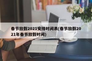 春节放假2021安排时间表(春节放假2021年春节放假时间)