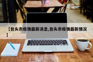 【包头市疫情最新消息,包头市疫情最新情况】