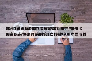 郑州1确诊病例前7次核酸都为阴性/郑州出现高隐蔽性确诊病例第8次核酸检测才显阳性