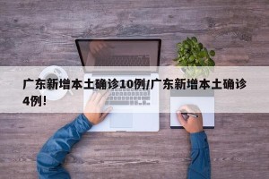 广东新增本土确诊10例/广东新增本土确诊4例!
