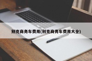 别克商务车费用(别克商务车费用大全)