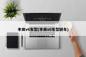 丰田v6车型(丰田v6车型轿车)
