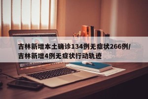 吉林新增本土确诊134例无症状266例/吉林新增4例无症状行动轨迹