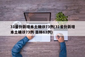31省份新增本土确诊73例(31省份新增本土确诊73例 吉林63例)