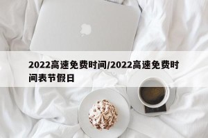 2022高速免费时间/2022高速免费时间表节假日