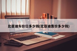 比亚迪车价位多少钱(比亚迪售价多少钱)