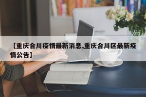 【重庆合川疫情最新消息,重庆合川区最新疫情公告】