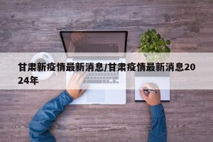 甘肃新疫情最新消息/甘肃疫情最新消息2024年