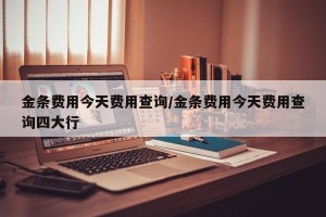 金条费用今天费用查询/金条费用今天费用查询四大行