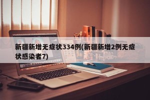 新疆新增无症状334例(新疆新增2例无症状感染者7)