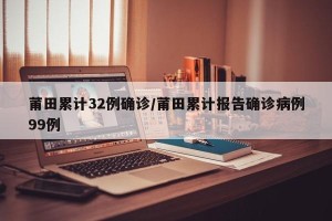 莆田累计32例确诊/莆田累计报告确诊病例99例