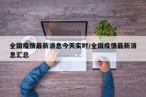 全国疫情最新消息今天实时/全国疫情最新消息汇总