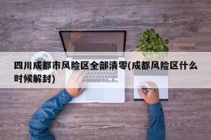 四川成都市风险区全部清零(成都风险区什么时候解封)