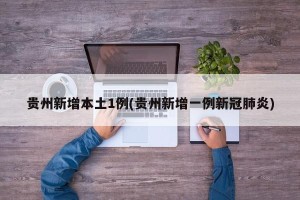 贵州新增本土1例(贵州新增一例新冠肺炎)