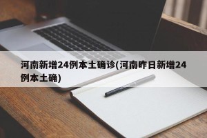 河南新增24例本土确诊(河南昨日新增24例本土确)