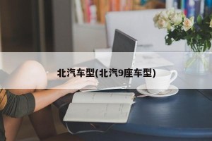北汽车型(北汽9座车型)