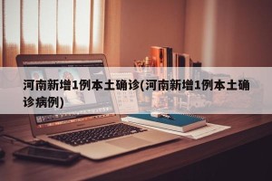 河南新增1例本土确诊(河南新增1例本土确诊病例)