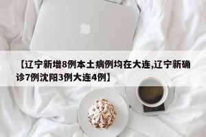 【辽宁新增8例本土病例均在大连,辽宁新确诊7例沈阳3例大连4例】